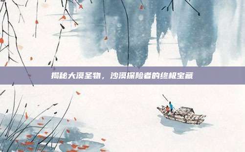 揭秘大漠圣物，沙漠探险者的终极宝藏