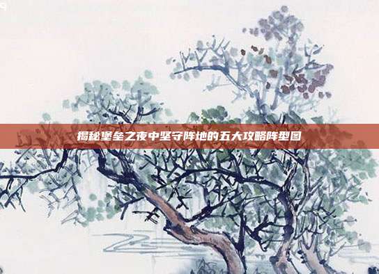 揭秘堡垒之夜中坚守阵地的五大攻略阵型图