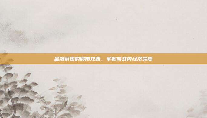 金融帝国的股市攻略,掌握游戏内经济命脉