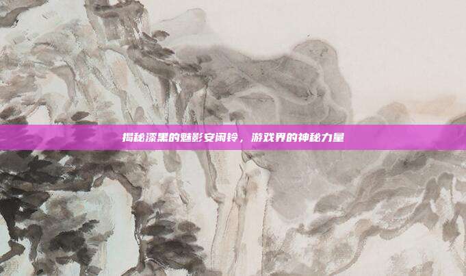 揭秘漆黑的魅影安闲铃,游戏界的神秘力量