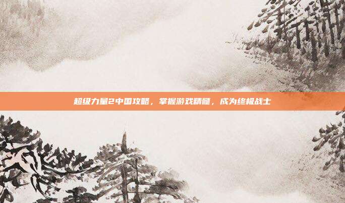 超级力量2中国攻略，掌握游戏精髓，成为终极战士
