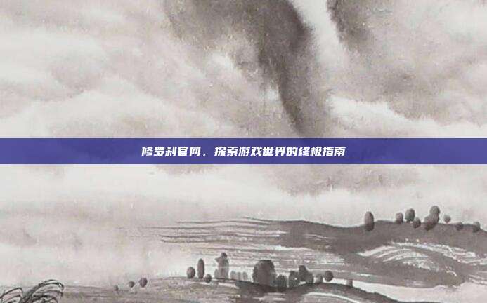 修罗刹官网,探索游戏世界的终极指南