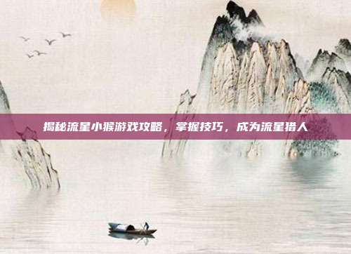 揭秘流星小猴游戏攻略,掌握技巧,成为流星猎人