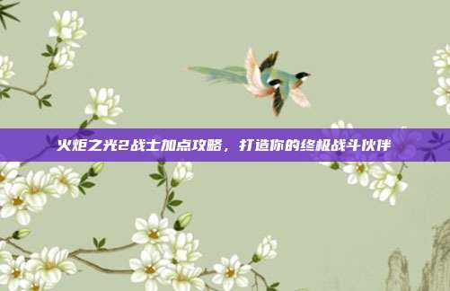 火炬之光2战士加点攻略，打造你的终极战斗伙伴