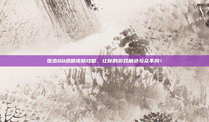 张杰QQ透明皮肤攻略,让你的游戏角色与众不同!