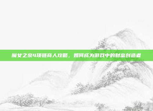 魔女之泉4项链商人攻略,如何成为游戏中的财富创造者