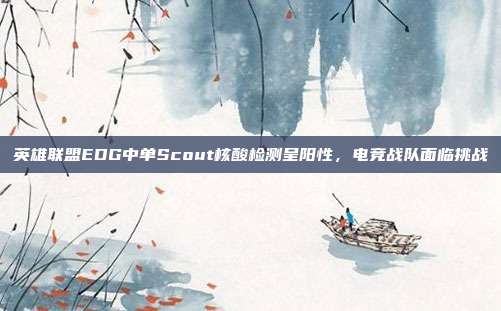 英雄联盟EDG中单Scout核酸检测呈阳性,电竞战队面临挑战