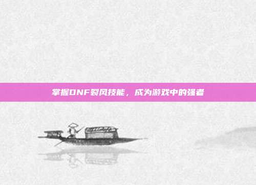 掌握DNF裂风技能，成为游戏中的强者