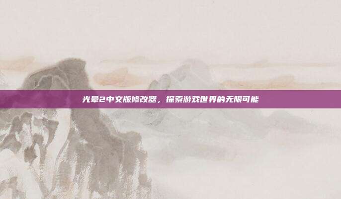 光晕2中文版修改器,探索游戏世界的无限可能