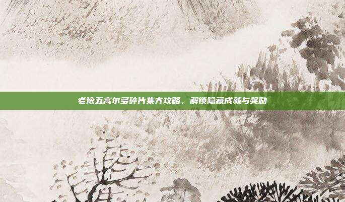 老滚五高尔多碎片集齐攻略,解锁隐藏成就与奖励