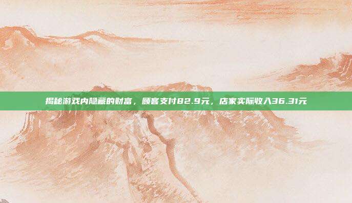 揭秘游戏内隐藏的财富,顾客支付82.9元,店家实际收入36.31元