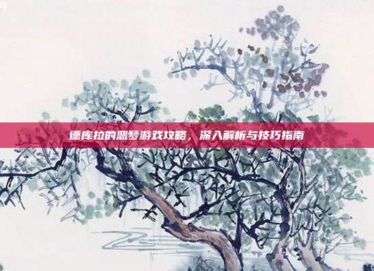 德库拉的恶梦游戏攻略,深入解析与技巧指南