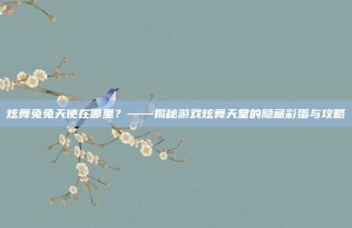 炫舞兔兔天使在哪里?——揭秘游戏炫舞天堂的隐藏彩蛋与攻略