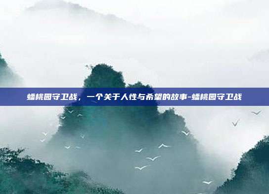 蟠桃园守卫战,一个关于人性与希望的故事-蟠桃园守卫战