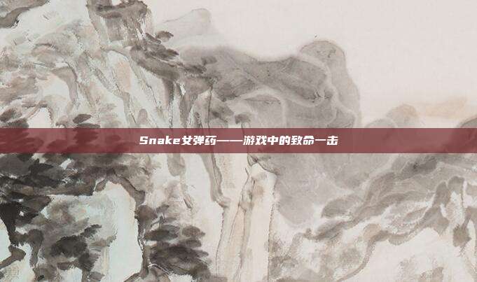 Snake女弹药——游戏中的致命一击