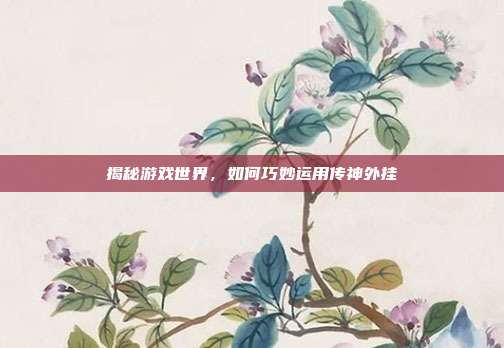 揭秘游戏世界,如何巧妙运用传神外挂