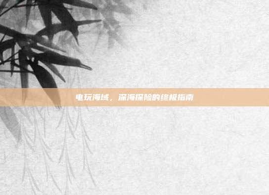 电玩海域,深海探险的终极指南