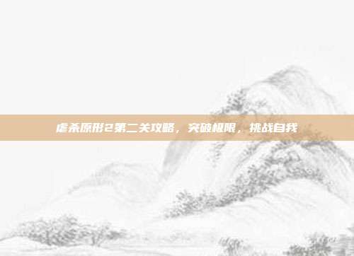 虐杀原形2第二关攻略,突破极限,挑战自我