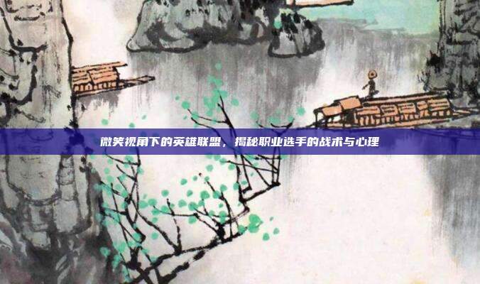 微笑视角下的英雄联盟,揭秘职业选手的战术与心理