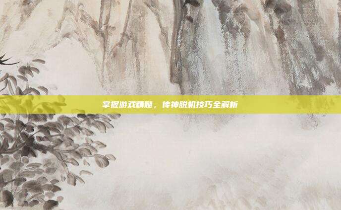 掌握游戏精髓,传神脱机技巧全解析