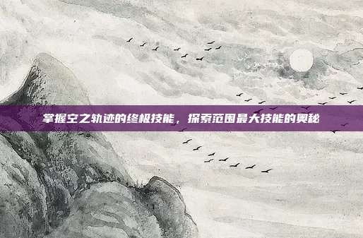掌握空之轨迹的终极技能,探索范围最大技能的奥秘