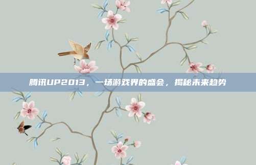 腾讯UP2013,一场游戏界的盛会,揭秘未来趋势