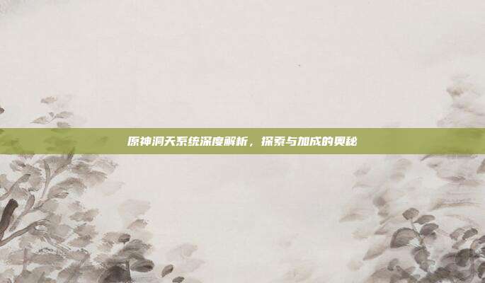 原神洞天系统深度解析,探索与加成的奥秘
