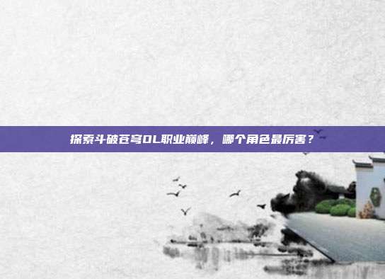 探索斗破苍穹OL职业巅峰，哪个角色最厉害？