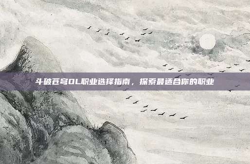 斗破苍穹OL职业选择指南，探索最适合你的职业