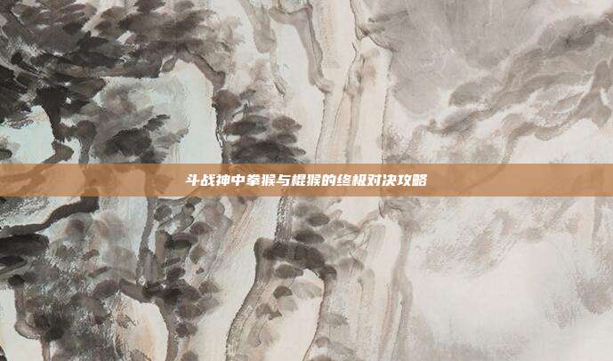 斗战神中拳猴与棍猴的终极对决攻略