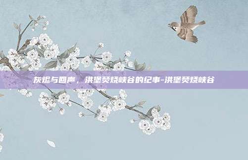 灰烬与回声,洪堡焚烧峡谷的纪事-洪堡焚烧峡谷