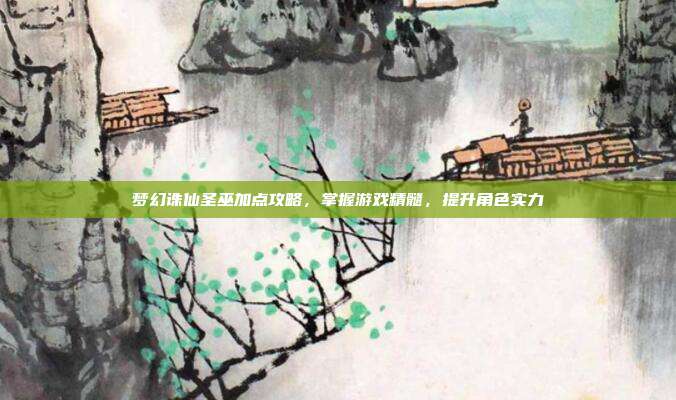 梦幻诛仙圣巫加点攻略,掌握游戏精髓,提升角色实力