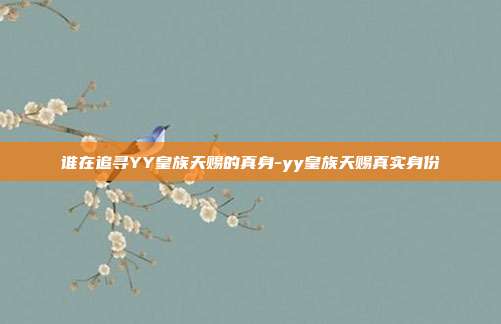谁在追寻YY皇族天赐的真身-yy皇族天赐真实身份