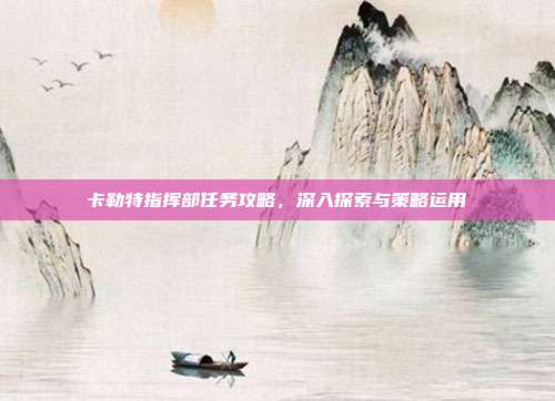 卡勒特指挥部任务攻略,深入探索与策略运用