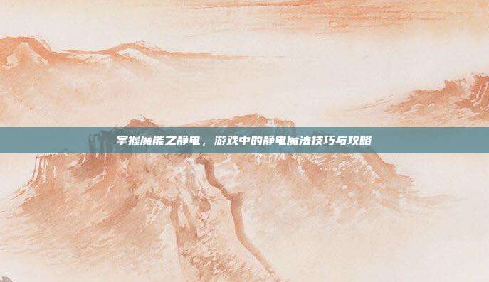 掌握魔能之静电,游戏中的静电魔法技巧与攻略