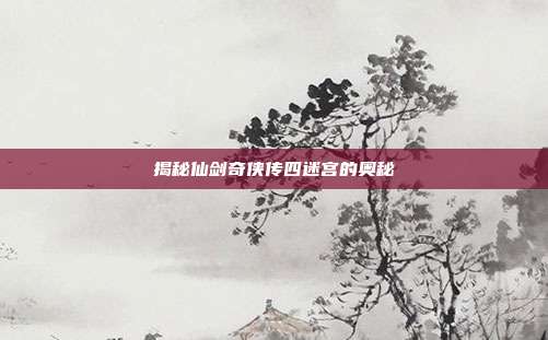 揭秘仙剑奇侠传四迷宫的奥秘