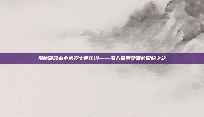 揭秘冒险岛中的浮士德传说——深入探索隐藏的冒险之旅