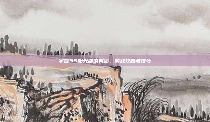 掌握55粉光剑的奥秘,游戏攻略与技巧