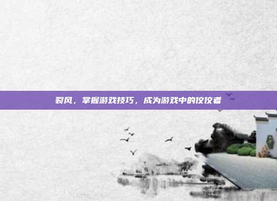 裂风,掌握游戏技巧,成为游戏中的佼佼者