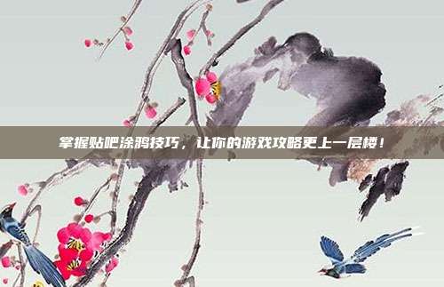 掌握贴吧涂鸦技巧,让你的游戏攻略更上一层楼!