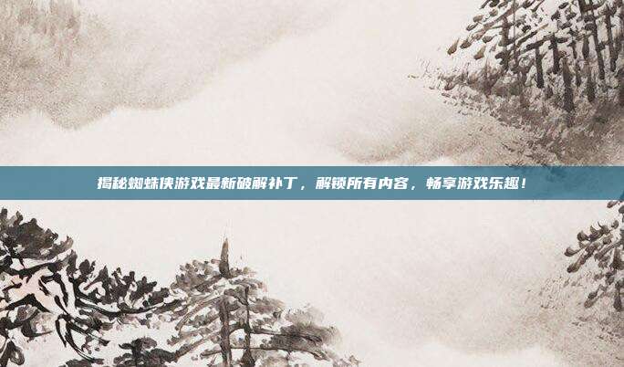 揭秘蜘蛛侠游戏最新破解补丁,解锁所有内容,畅享游戏乐趣!