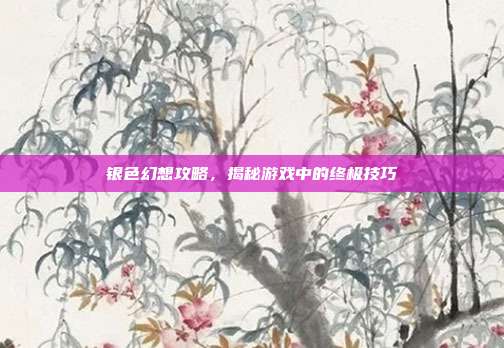 银色幻想攻略,揭秘游戏中的终极技巧