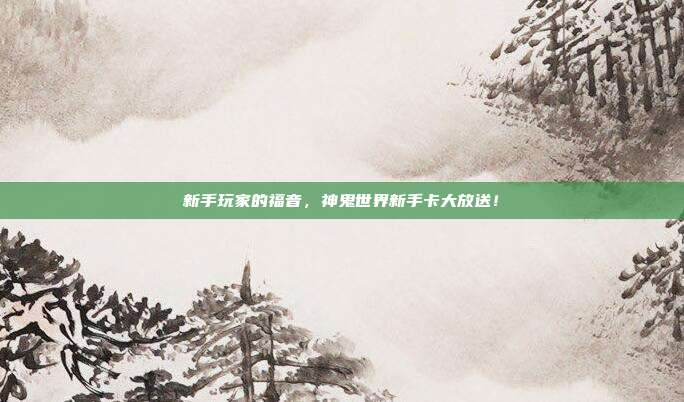 新手玩家的福音,神鬼世界新手卡大放送!