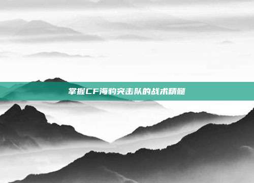 掌握CF海豹突击队的战术精髓