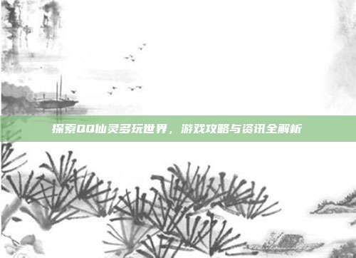 探索QQ仙灵多玩世界，游戏攻略与资讯全解析