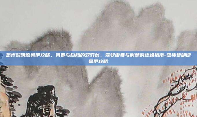 恐怖黎明德鲁伊攻略,风暴与自然的双刃剑,驾驭雷暴与荆棘的终极指南-恐怖黎明德鲁伊攻略