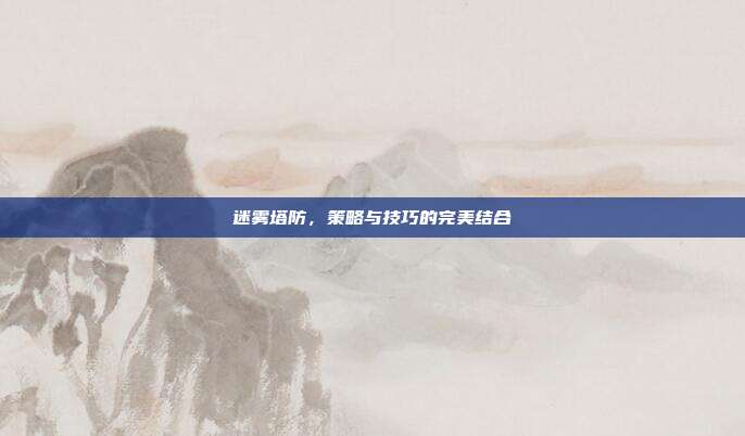 迷雾塔防，策略与技巧的完美结合