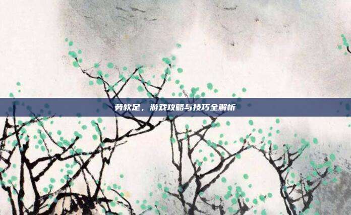 劳软足，游戏攻略与技巧全解析