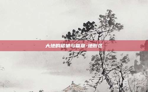 大地的褶皱与篇章-地形区