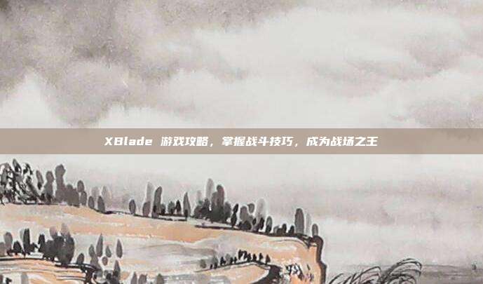 XBlade 游戏攻略，掌握战斗技巧，成为战场之王